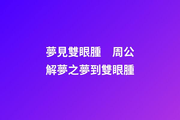 夢見雙眼腫　周公解夢之夢到雙眼腫
